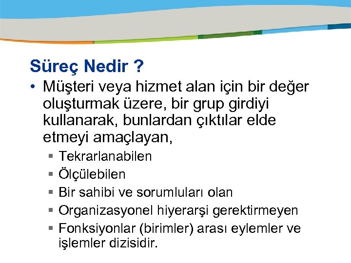 Süreç Nedir ? • Müşteri veya hizmet alan için bir değer oluşturmak üzere, bir