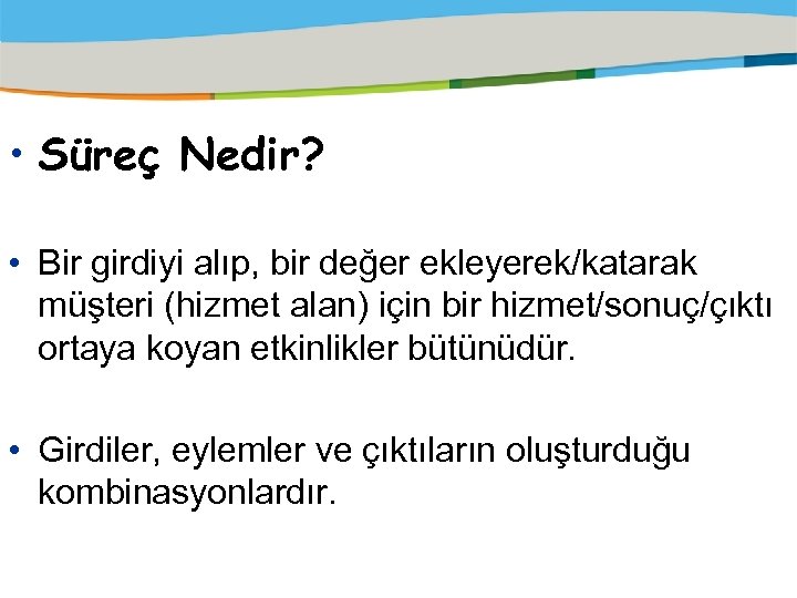  • Süreç Nedir? • Bir girdiyi alıp, bir değer ekleyerek/katarak müşteri (hizmet alan)