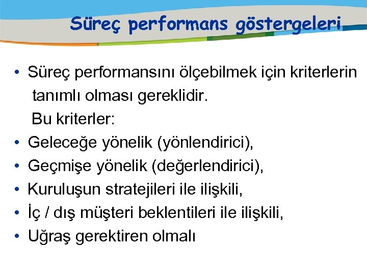 Süreç performans göstergeleri • Süreç performansını ölçebilmek için kriterlerin tanımlı olması gereklidir. Bu kriterler: