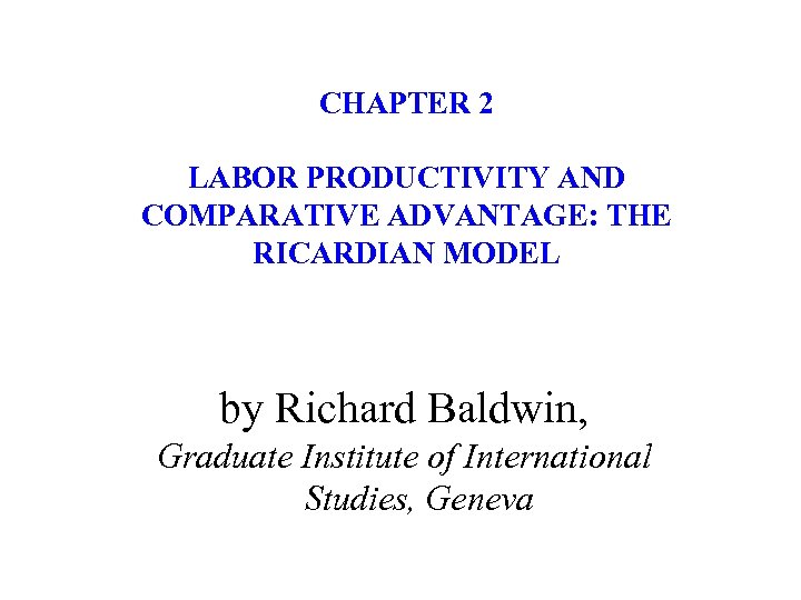 CHAPTER 2 LABOR PRODUCTIVITY AND COMPARATIVE ADVANTAGE: THE RICARDIAN MODEL by Richard Baldwin, Graduate