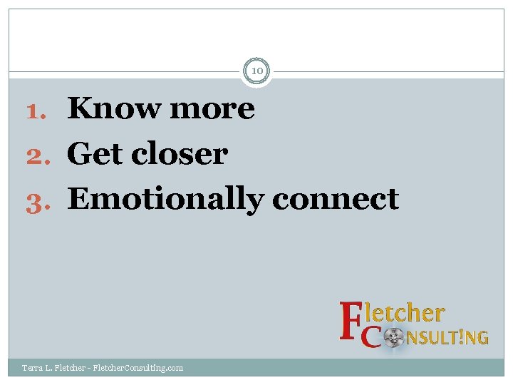 10 1. Know more 2. Get closer 3. Emotionally connect Terra L. Fletcher -