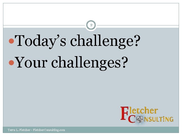 2 Today’s challenge? Your challenges? Terra L. Fletcher - Fletcher. Consulting. com 