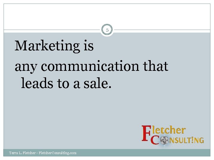 5 Marketing is any communication that leads to a sale. Terra L. Fletcher -