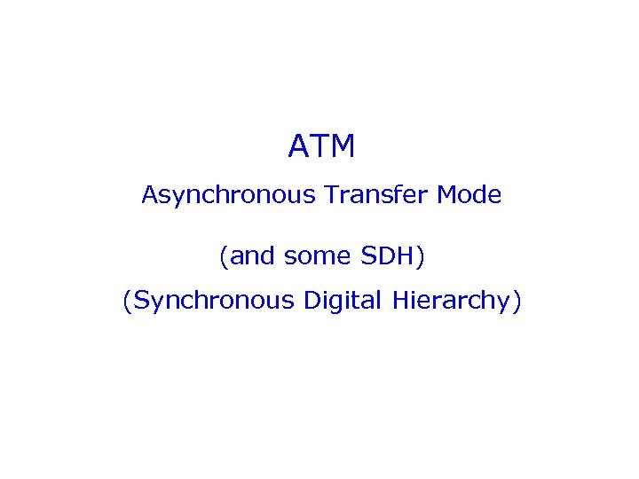 ATM Asynchronous Transfer Mode (and some SDH) (Synchronous Digital Hierarchy) 