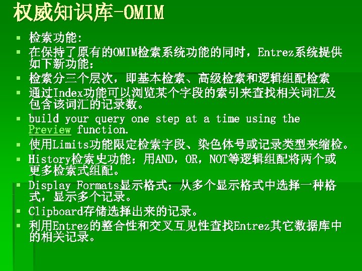 权威知识库-OMIM § 检索功能: § 在保持了原有的OMIM检索系统功能的同时，Entrez系统提供 如下新功能： § 检索分三个层次，即基本检索、高级检索和逻辑组配检索 § 通过Index功能可以浏览某个字段的索引来查找相关词汇及 包含该词汇的记录数。 § build your