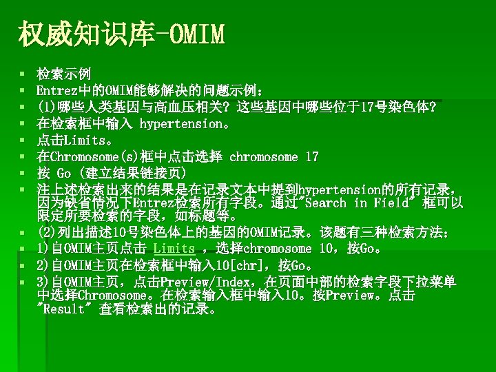 权威知识库-OMIM § § § 检索示例 Entrez中的OMIM能够解决的问题示例： (1)哪些人类基因与高血压相关? 这些基因中哪些位于17号染色体? 在检索框中输入 hypertension。 点击Limits。 在Chromosome(s)框中点击选择 chromosome 17