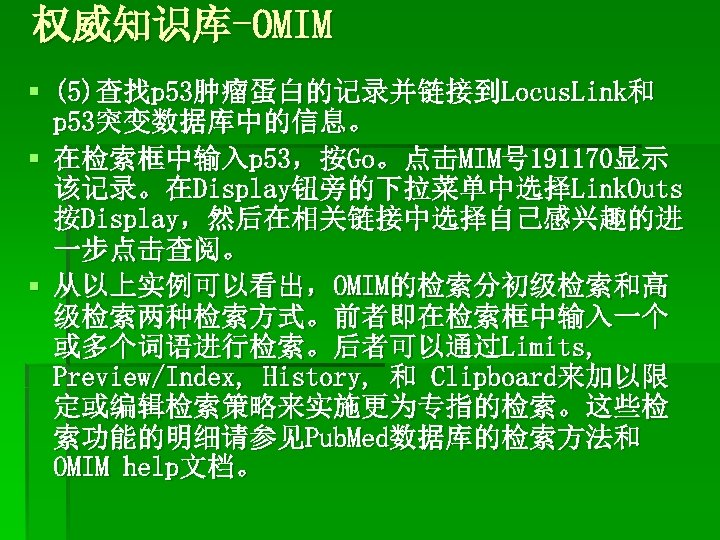 权威知识库-OMIM § (5)查找p 53肿瘤蛋白的记录并链接到Locus. Link和 p 53突变数据库中的信息。 § 在检索框中输入p 53，按Go。点击MIM号 191170显示 该记录。在Display钮旁的下拉菜单中选择Link. Outs 按Display，然后在相关链接中选择自己感兴趣的进