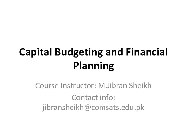 Capital Budgeting and Financial Planning Course Instructor: M. Jibran Sheikh Contact info: jibransheikh@comsats. edu.