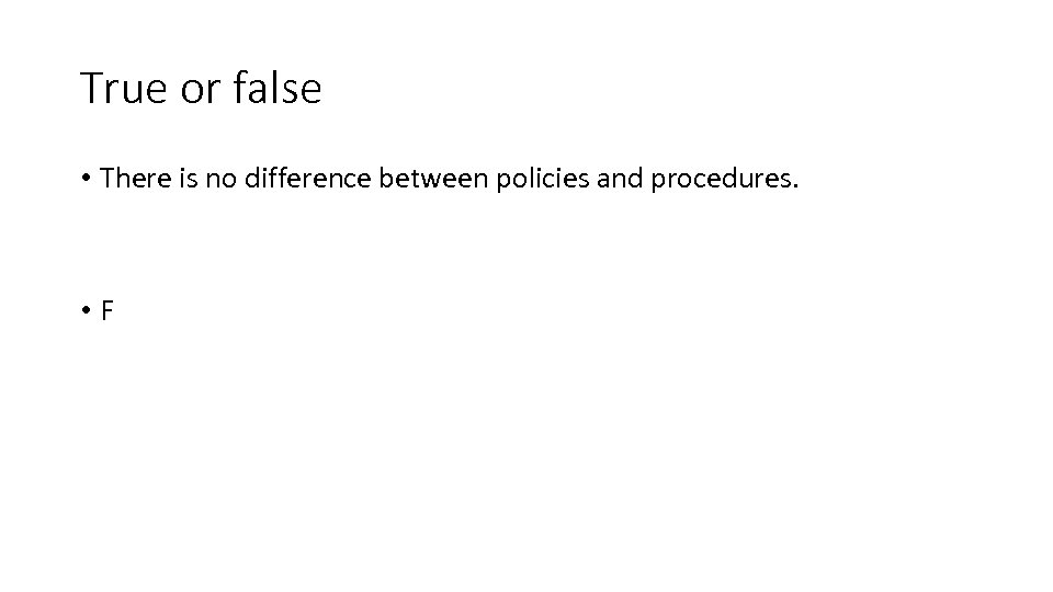 True or false • There is no difference between policies and procedures. • F