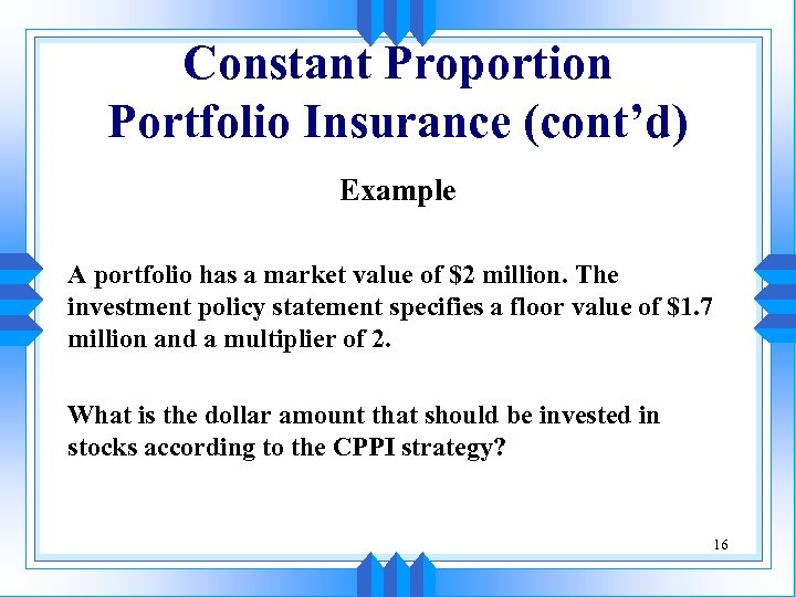 Constant Proportion Portfolio Insurance (cont’d) Example A portfolio has a market value of $2