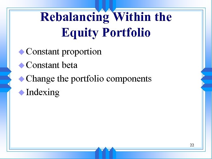 Rebalancing Within the Equity Portfolio u Constant proportion u Constant beta u Change the