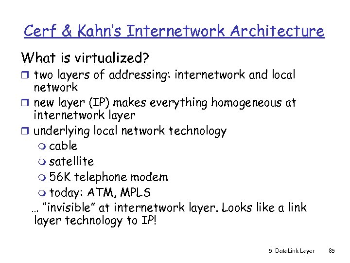 Cerf & Kahn’s Internetwork Architecture What is virtualized? r two layers of addressing: internetwork