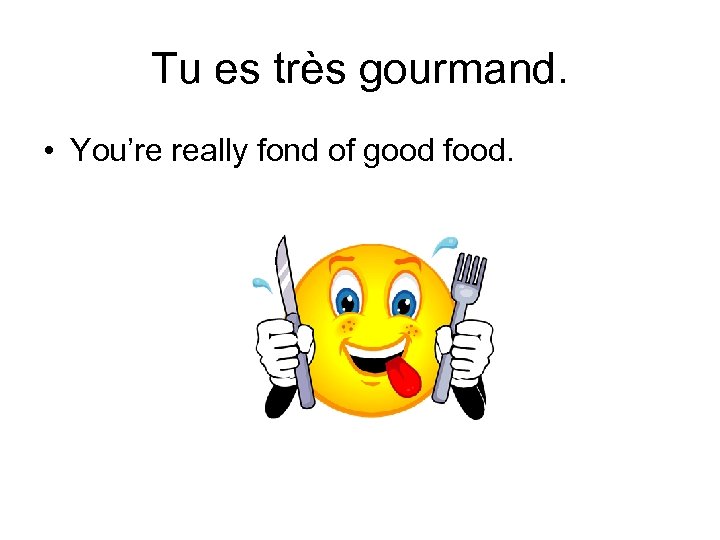 Tu es très gourmand. • You’re really fond of good food. 