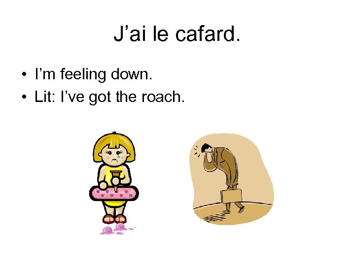 J’ai le cafard. • I’m feeling down. • Lit: I’ve got the roach. 