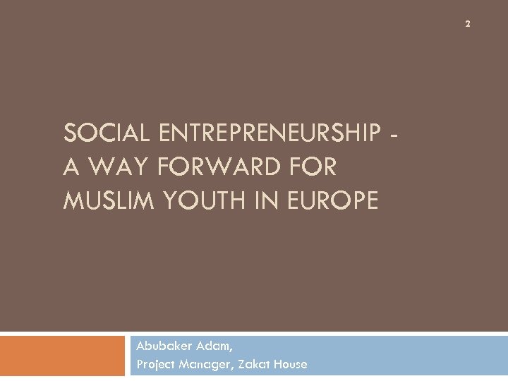 2 SOCIAL ENTREPRENEURSHIP A WAY FORWARD FOR MUSLIM YOUTH IN EUROPE Abubaker Adam, Project