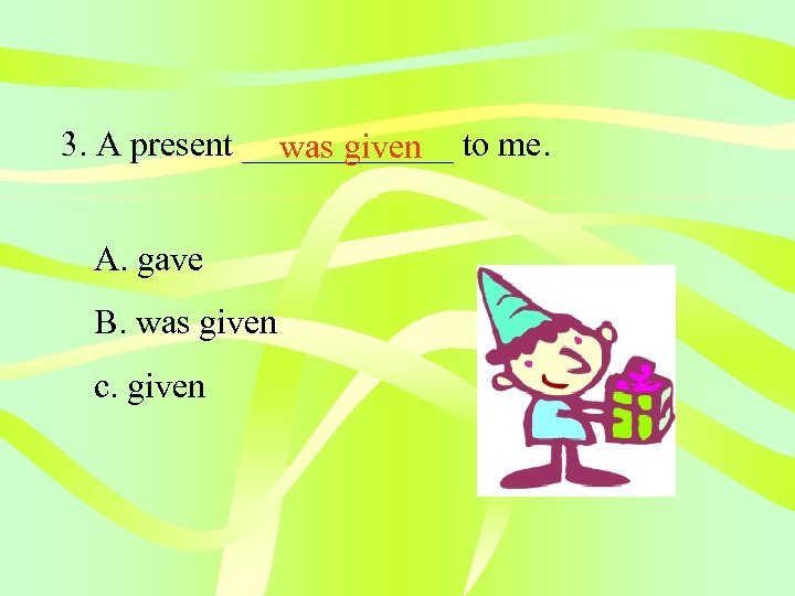 3. A present ______ to me. was given A. gave B. was given c.