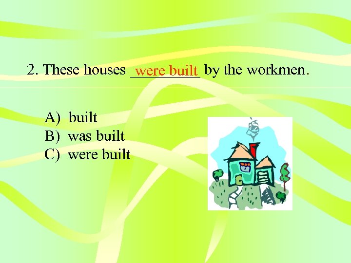 2. These houses _____ by the workmen. were built A) built B) was built