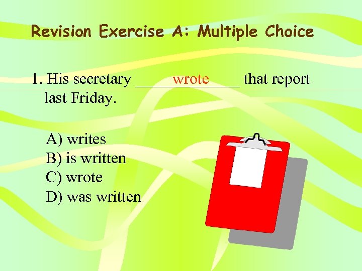 Revision Exercise A: Multiple Choice 1. His secretary _______ that report wrote last Friday.