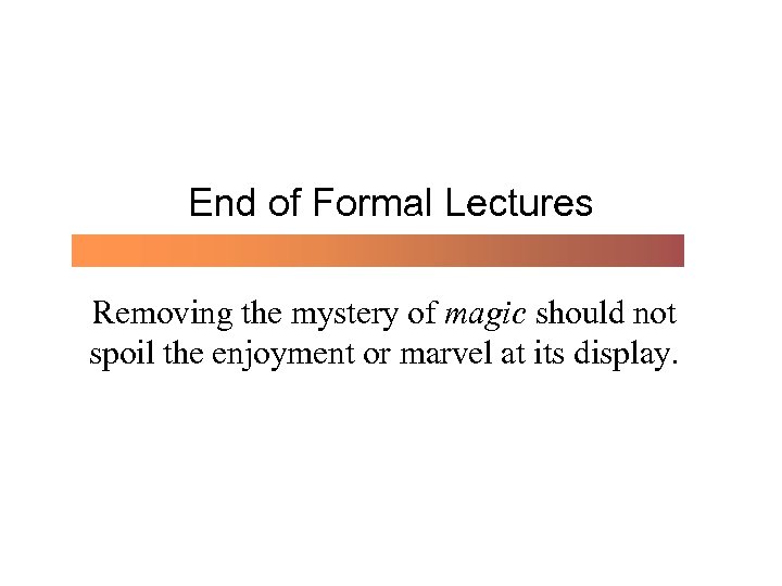 End of Formal Lectures Removing the mystery of magic should not spoil the enjoyment