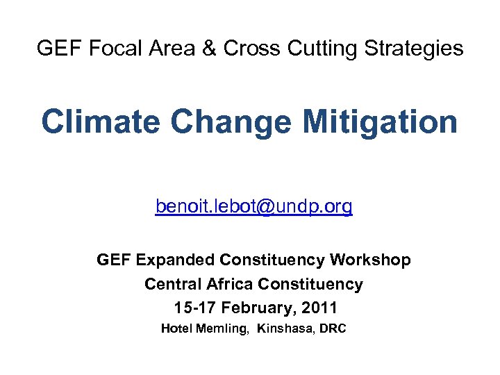 GEF Focal Area & Cross Cutting Strategies Climate Change Mitigation benoit. lebot@undp. org GEF