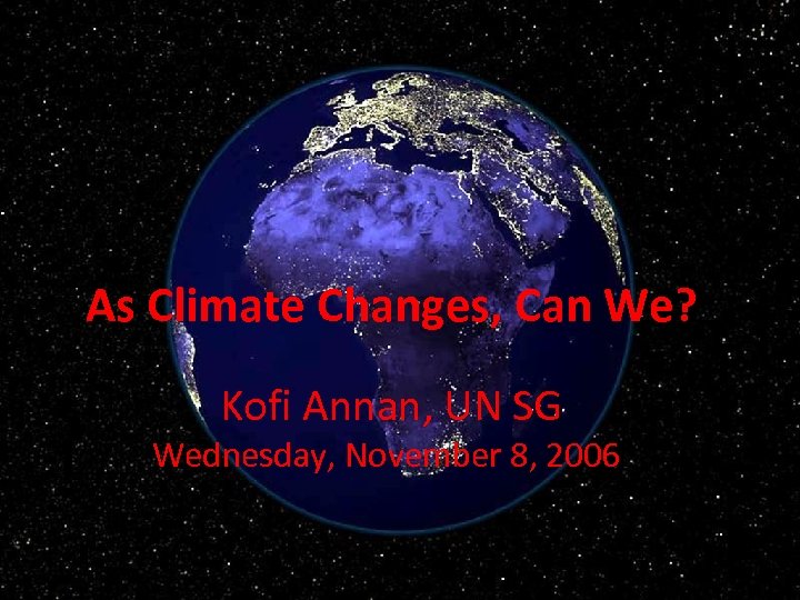 As Climate Changes, Can We? Kofi Annan, UN SG Wednesday, November 8, 2006 