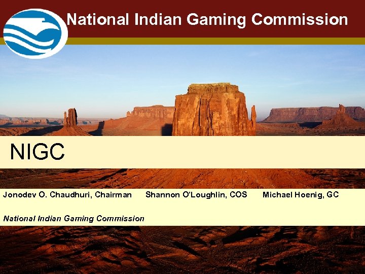 National Indian Gaming Commission NIGC Jonodev O. Chaudhuri, Chairman Shannon O’Loughlin, COS Michael Hoenig,