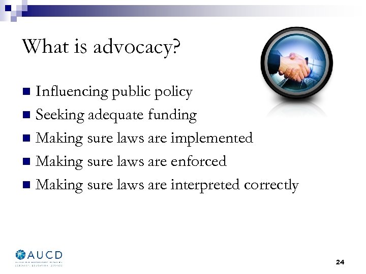 What is advocacy? Influencing public policy n Seeking adequate funding n Making sure laws