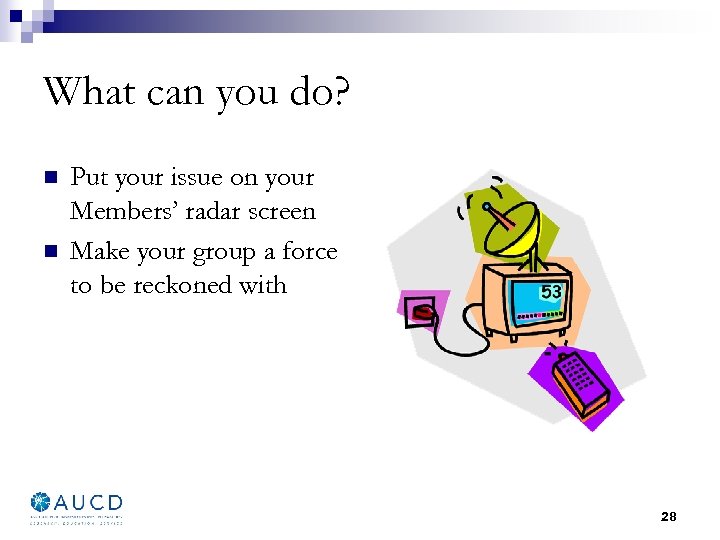 What can you do? n n Put your issue on your Members’ radar screen