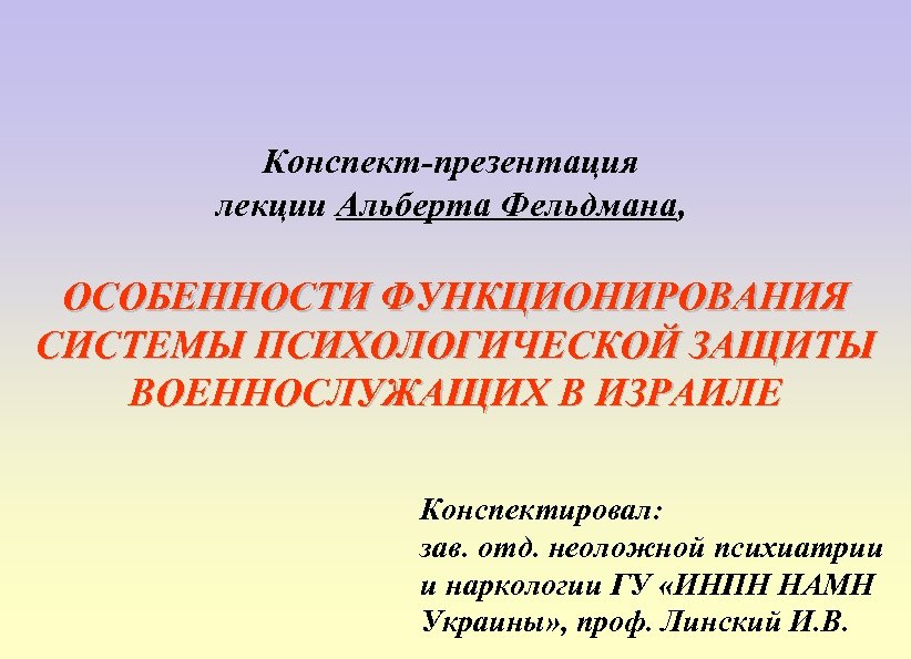 Конспект-презентация лекции Альберта Фельдмана, ОСОБЕННОСТИ ФУНКЦИОНИРОВАНИЯ СИСТЕМЫ ПСИХОЛОГИЧЕСКОЙ ЗАЩИТЫ ВОЕННОСЛУЖАЩИХ В ИЗРАИЛЕ Конспектировал: зав.