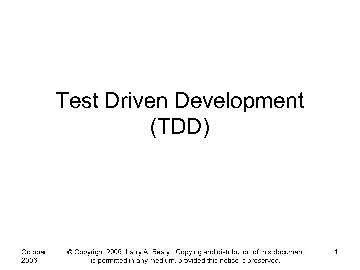 Test Driven Development (TDD) October 2006 © Copyright 2006, Larry A. Beaty. Copying and