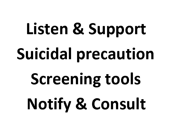 Listen & Support Suicidal precaution Screening tools Notify & Consult 