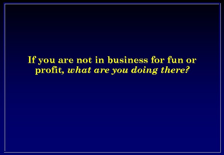 If you are not in business for fun or profit, what are you doing