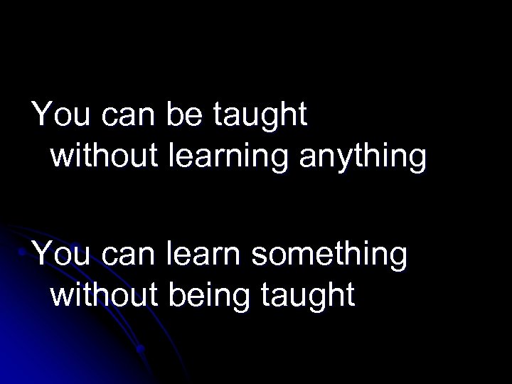 You can be taught without learning anything You can learn something without being taught