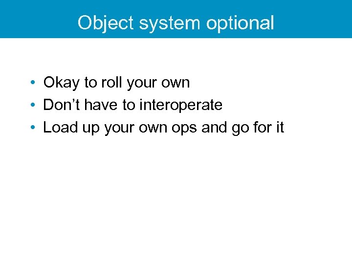 Object system optional • Okay to roll your own • Don’t have to interoperate