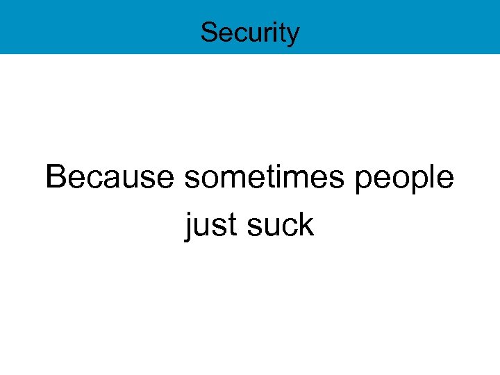 Security Because sometimes people just suck 
