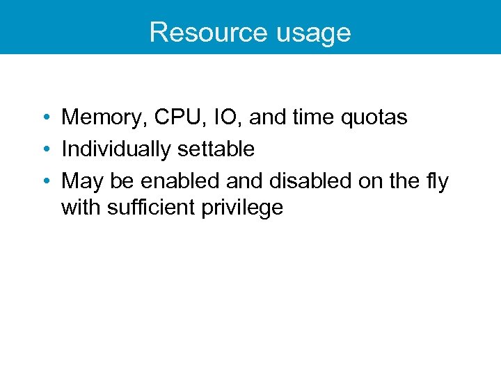 Resource usage • Memory, CPU, IO, and time quotas • Individually settable • May