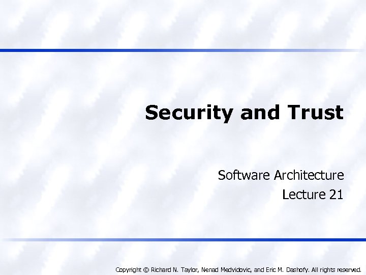 Security and Trust Software Architecture Lecture 21 Copyright © Richard N. Taylor, Nenad Medvidovic,