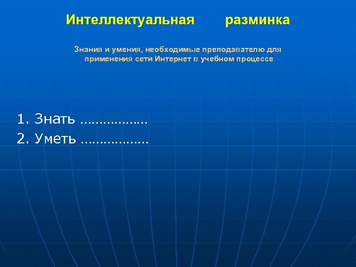 Интеллектуальная разминка Знания и умения, необходимые преподавателю для применения сети Интернет в учебном процессе