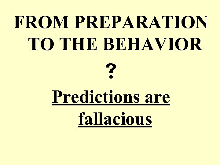 FROM PREPARATION TO THE BEHAVIOR Predictions are fallacious 