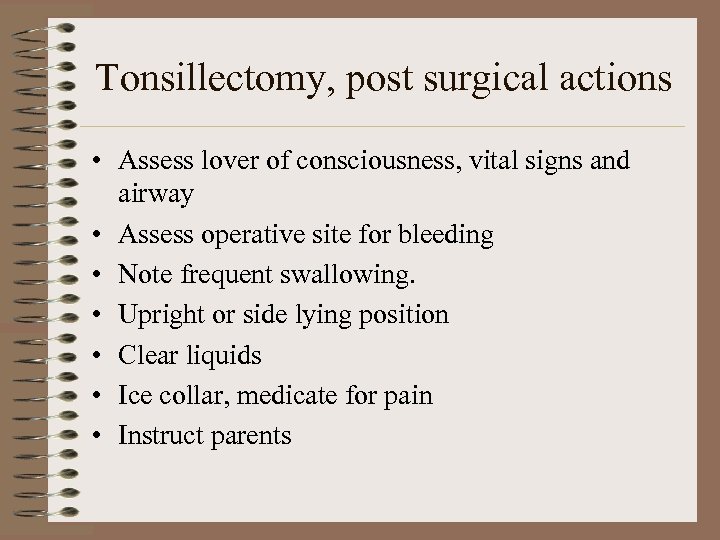 Tonsillectomy, post surgical actions • Assess lover of consciousness, vital signs and airway •