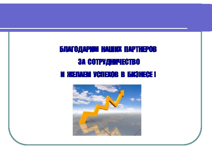 БЛАГОДАРИМ НАШИХ ПАРТНЕРОВ ЗА СОТРУДНИЧЕСТВО И ЖЕЛАЕМ УСПЕХОВ В БИЗНЕСЕ ! 