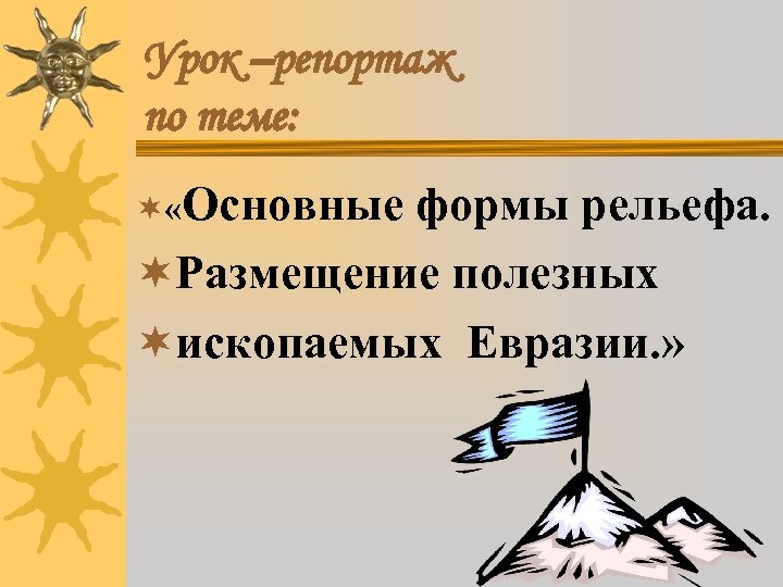 Урок –репортаж по теме: ¬ «Основные формы рельефа. ¬Размещение полезных ¬ископаемых Евразии. » 