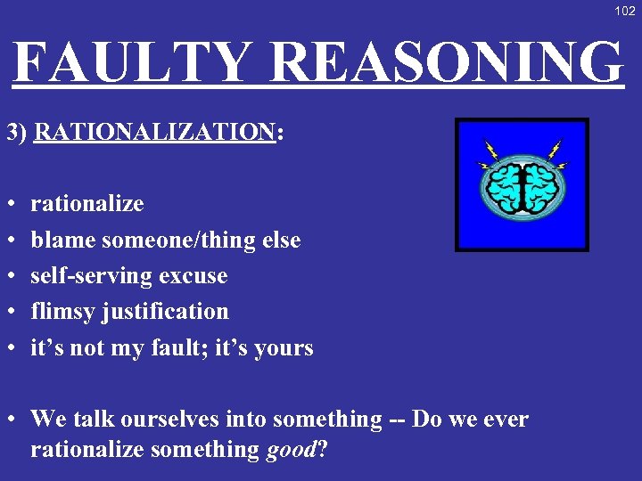 102 FAULTY REASONING 3) RATIONALIZATION: • • • rationalize blame someone/thing else self-serving excuse