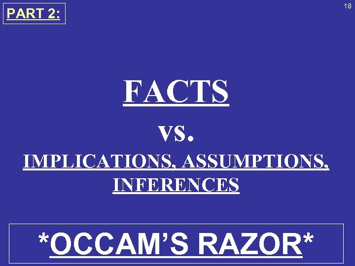 18 PART 2: FACTS vs. IMPLICATIONS, ASSUMPTIONS, INFERENCES *OCCAM’S RAZOR* 