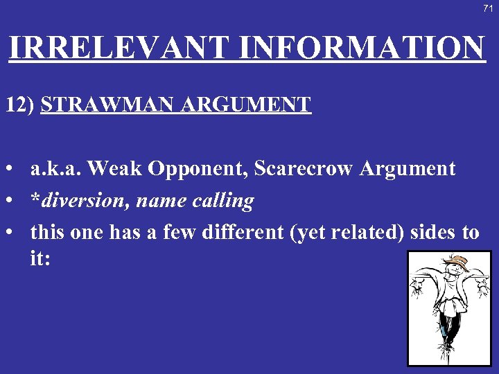 71 IRRELEVANT INFORMATION 12) STRAWMAN ARGUMENT • a. k. a. Weak Opponent, Scarecrow Argument