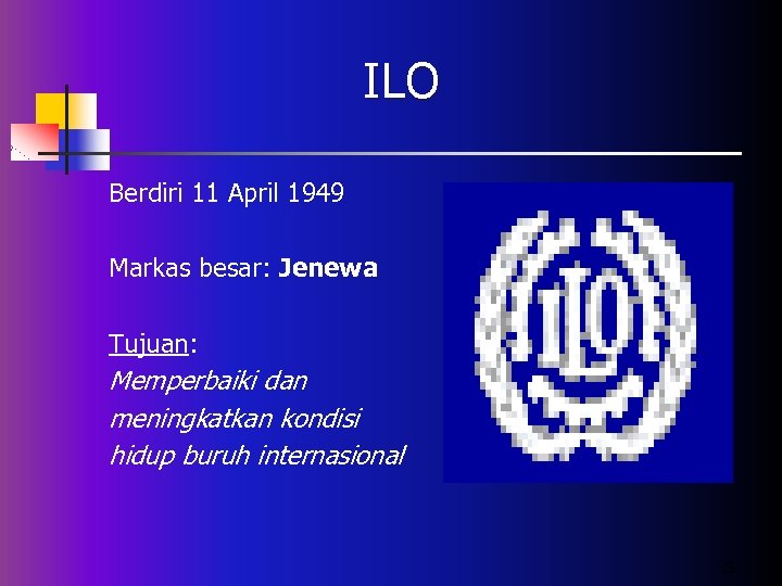 ILO Berdiri 11 April 1949 Markas besar: Jenewa Tujuan: Memperbaiki dan meningkatkan kondisi hidup