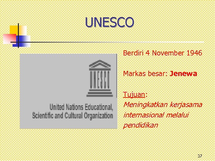 UNESCO Berdiri 4 November 1946 Markas besar: Jenewa Tujuan: Meningkatkan kerjasama internasional melalui pendidikan