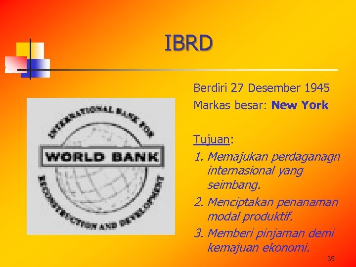 IBRD Berdiri 27 Desember 1945 Markas besar: New York Tujuan: 1. Memajukan perdaganagn internasional