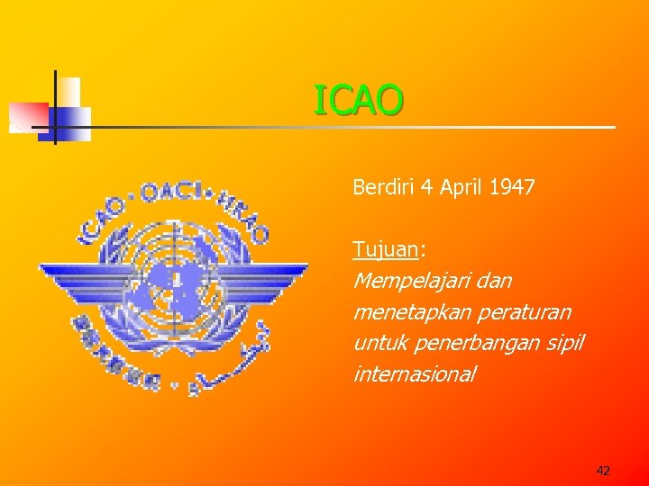 ICAO Berdiri 4 April 1947 Tujuan: Mempelajari dan menetapkan peraturan untuk penerbangan sipil internasional