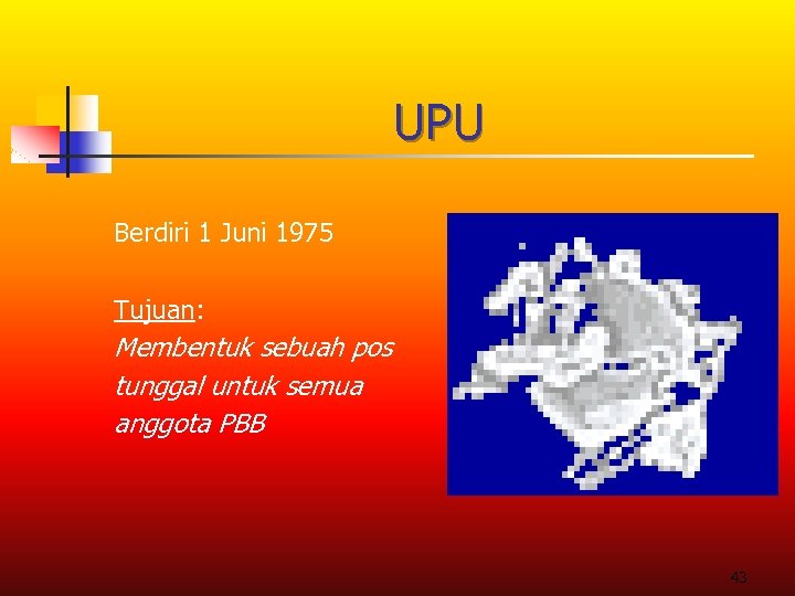 UPU Berdiri 1 Juni 1975 Tujuan: Membentuk sebuah pos tunggal untuk semua anggota PBB